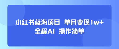 小红书蓝海项目 单月变现1w+ 全程AI 操作简单-娱乐网赚