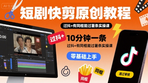 短剧快剪原创教程，10分钟一条，过抖+有同框能过薯条实操课-娱乐网赚