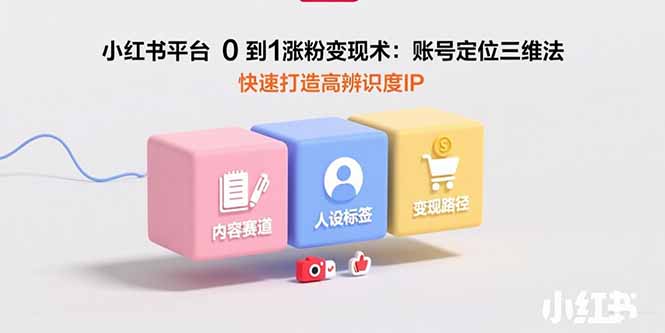小红书平台0到1涨粉变现术：账号定位三维法，快速打造高辨识度IP-娱乐网赚