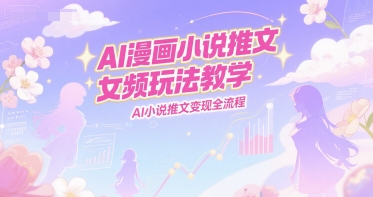 AI漫画小说推文女频玩法教学，AI小说推文变现全流程-娱乐网赚