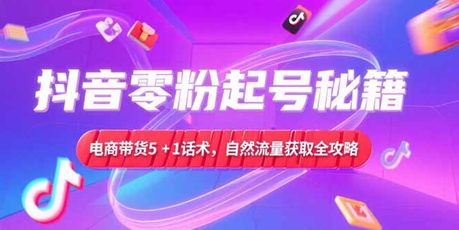 抖音零粉起号秘籍，电商带货5+1话术，自然流量获取实操流程-娱乐网赚