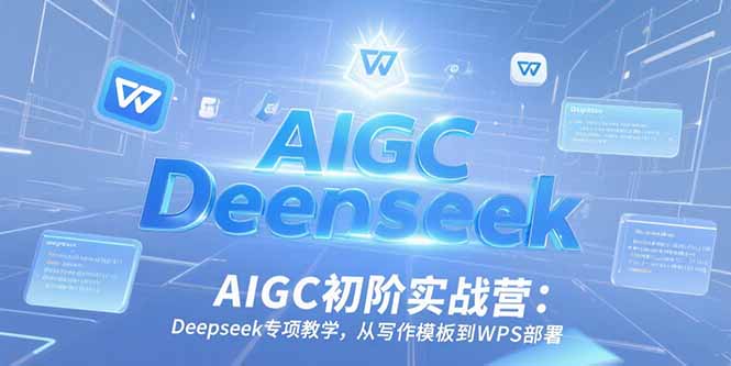 AIGC初阶实战营：Deepseek专项教学，从写作模板到WPS部署-娱乐网赚