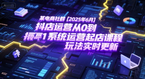 某电商社群【2025年6月】抖店运营从0到1系统运营起店课程，抖店最新玩法实时更新-娱乐网赚