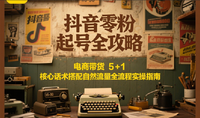 抖音零粉起号全攻略：电商带货 5+1 核心话术搭配自然流量全流程实操指南-娱乐网赚