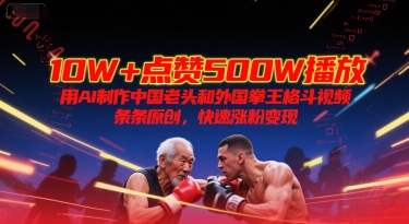 10W+点赞500W播放，用AI制作中国老头和外国拳王格斗视频，条条原创，快速涨粉变现-娱乐网赚