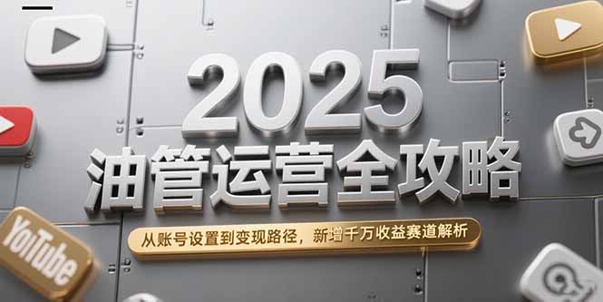2025油管运营全攻略，从账号设置到变现路径，新增千万收益赛道解析-娱乐网赚