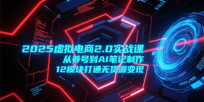 2025虚拟电商2.0实战课，从养号到AI笔记制作，12模块打通无货源变现-娱乐网赚