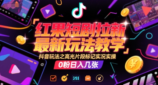 红果短剧拉新最新玩法教学，抖音玩法之高光片段标记实况实操，0粉日入几张-娱乐网赚