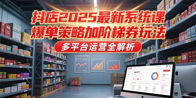抖店2025最新系统课，爆单策略加阶梯券玩法，多平台运营全解析-娱乐网赚