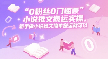 0 粉丝0门槛小说推文搬运实操，新手做小说推文简单搬运就可以-娱乐网赚