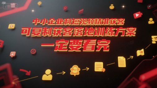 中小企业利用短视频精准获客，可复制获客落地训练方案，做好短视频，一定要看完-娱乐网赚