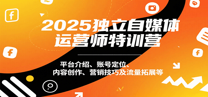 2025独立自媒体运营师特训营：平台介绍、账号定位、内容创作、营销技巧及流量拓展等-娱乐网赚