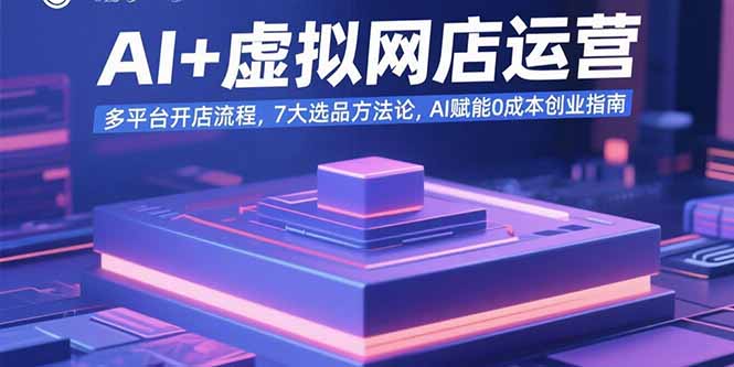 AI+虚拟网店运营：多平台开店流程，7大选品方法论，AI赋能0成本创业指南-娱乐网赚