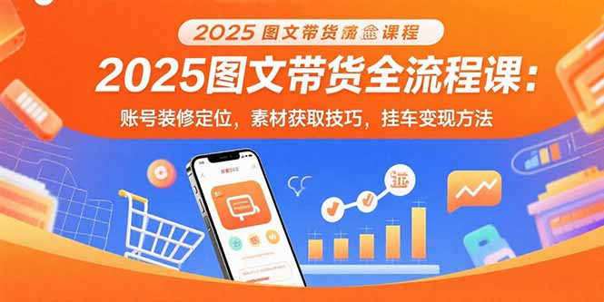 2025图文带货全流程课：账号装修定位，素材获取技巧，挂车变现方法-娱乐网赚