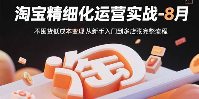 淘宝精细化运营实战-8月：不囤货低成本变现 从新手入门到多店扩张完整流程-娱乐网赚