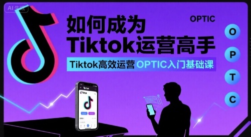 如何成为Tiktok运营高手，Tiktok高效运营OPTIC入门基础课-娱乐网赚