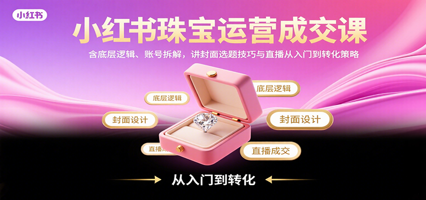 小红书珠宝运营成交课：含底层逻辑、账号拆解，讲封面选题技巧与直播从入门到转化策略-娱乐网赚