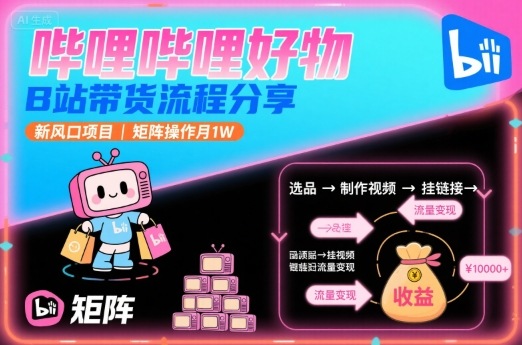 哔哩哔哩好物，B站带货流程分享，新风口项目，矩阵操作月1W-娱乐网赚