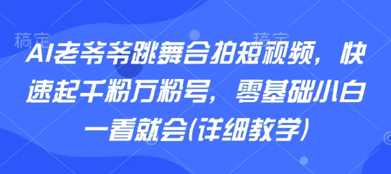 AI老爷爷跳舞合拍短视频，快速起千粉万粉号，零基础小白一看就会(详细教学)-娱乐网赚