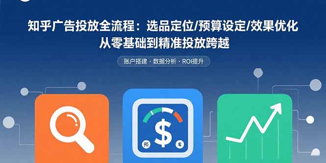 知乎广告投放全流程：选品定位/预算设定/效果优化 从零基础到精准投放跨越-娱乐网赚