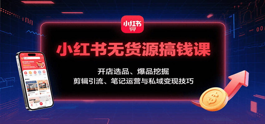 小红书无货源搞钱课：开店选品、爆品挖掘，剪辑引流、笔记运营与私域变现技巧-娱乐网赚
