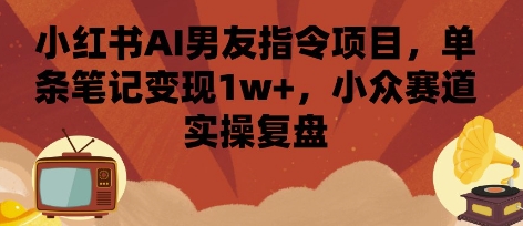 小红书AI男友指令项目，单条笔记变现1w+，小众赛道实操复盘-娱乐网赚