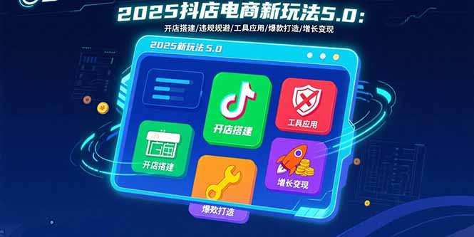 2025抖店电商新玩法5.0：开店搭建/违规规避/工具应用,快速掌握基础运营...-娱乐网赚