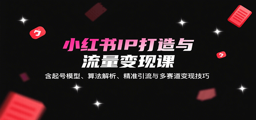 小红书IP打造与流量变现课：含起号模型、算法解析、精准引流与多赛道变现技巧-娱乐网赚