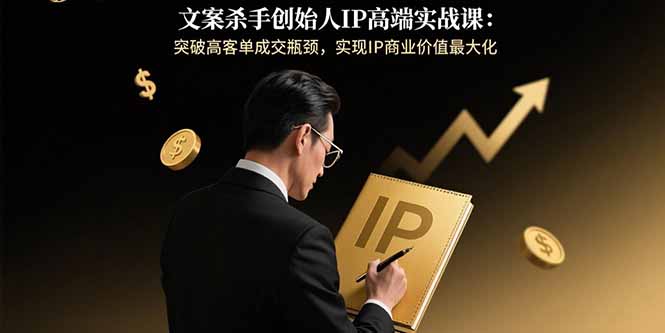 文案杀手创始人IP高端实战课：突破高客单成交瓶颈，实现IP商业价值最大化-娱乐网赚