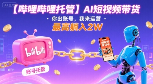 【哔哩哔哩托管】AI短视频带货，你出账号，我来运营，最高躺入2W【揭秘】-娱乐网赚