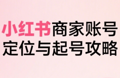 小红书电商全链路实战从定位到爆单，系统拆解小红书商家起号全流程(更新)-娱乐网赚