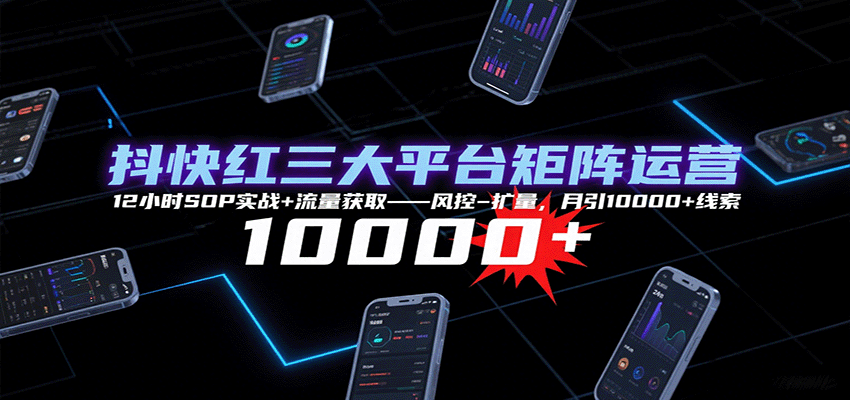 抖快红三大平台矩阵运营，12小时SOP实战+流量获取-风控-扩量，月引10000+线索-娱乐网赚