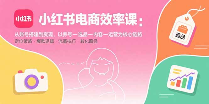小红书电商效率课：从账号搭建到变现，以养号-选品-内容-运营为核心链路-娱乐网赚