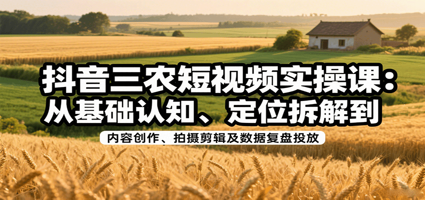 抖音三农短视频实操课：从基础认知、定位拆解到内容创作、拍摄剪辑及数据复盘投放-娱乐网赚