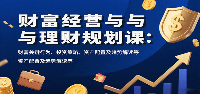 财富经营与理财规划课：财富关键行为、投资策略、资产配置及趋势解读等-娱乐网赚