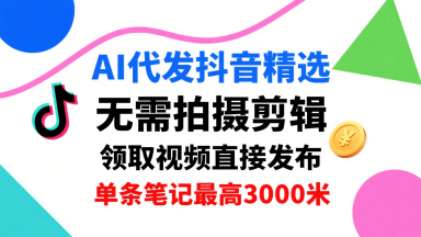 AI代发抖音精选，领取视频直接发布，单号每天领取3条，单条笔记最高3k，无需拍摄剪辑，懒人福利-娱乐网赚