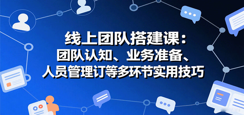 线上团队搭建课：团队认知、业务准备、人员管理、协议签订等多环节实用技巧-娱乐网赚