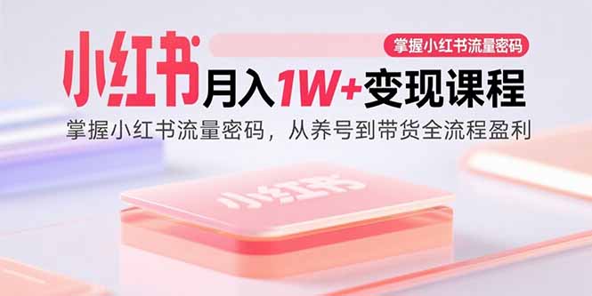 小红书月入1W+变现课程：掌握小红书流量密码，从养号到带货全流程盈利-娱乐网赚