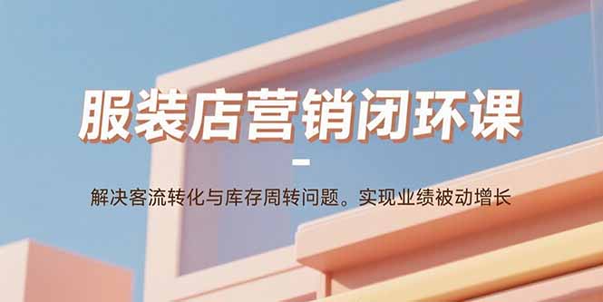服装店营销闭环课：解决客流转化与库存周转问题。实现业绩被动增长-娱乐网赚