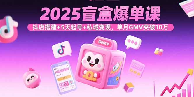 2025盲盒爆单课，抖店搭建+5天起号+私域变现，单月GMV突破10万-娱乐网赚