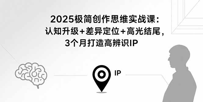 2025极简创作思维实战课：认知升级+差异定位+高光结尾，3个月打造高辨识IP-娱乐网赚
