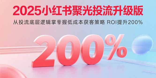 2025小红书聚光投流升级版 从投流底层逻辑掌握低成本获客策略 ROI提升200%-娱乐网赚